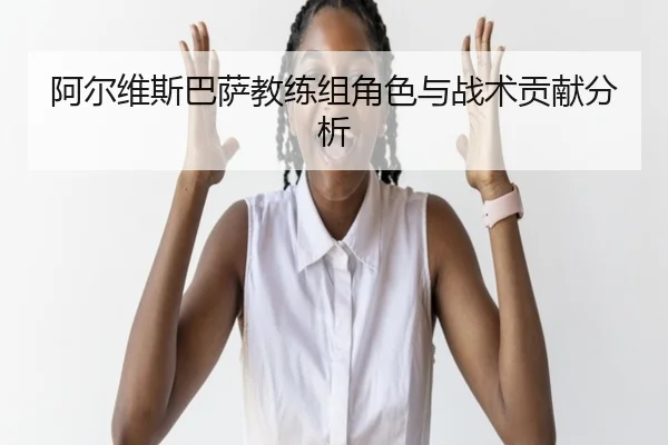 阿尔维斯巴萨教练组角色与战术贡献分析